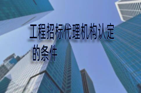 工程招標代理機構認定的條件有哪些